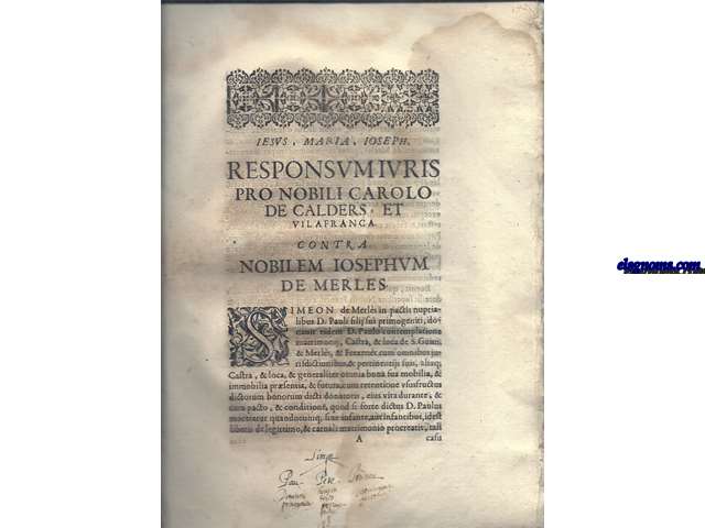 Iesus, Maria, Ioseph. Responsum Iuris pro Nobili Carolo de Calders, et Vilafranca contra Nobilem Iosephum de Merles. Simeon de Mers in pactis nupcialibus D. Pauli filii sui primogeniti, donavit eidem D. Paulo contemplationa Matrimonij, Castra, & loca S. Guim & Merls, 6 Frexenet cum omnibus jurisdictionibus, &...